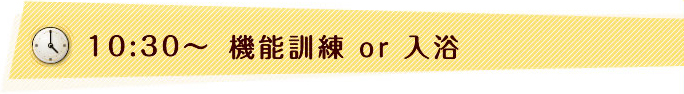 10:30〜　機能訓練 or 入浴
