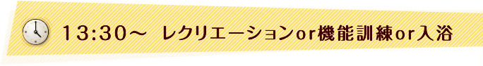 13:30〜　レクリエーションor機能訓練or入浴